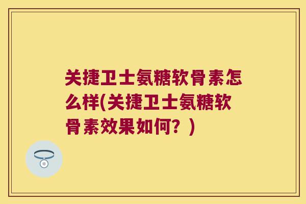 关捷卫士氨糖软骨素怎么样(关捷卫士氨糖软骨素效果如何?)