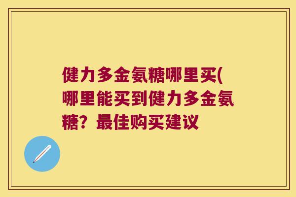 健力多金氨糖哪里买(哪里能买到健力多金氨糖?最佳购买建议