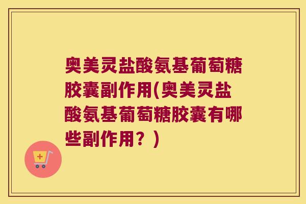 奥美灵盐酸氨基葡萄糖胶囊副作用(奥美灵盐酸氨基葡萄糖胶囊有哪些副作用?)