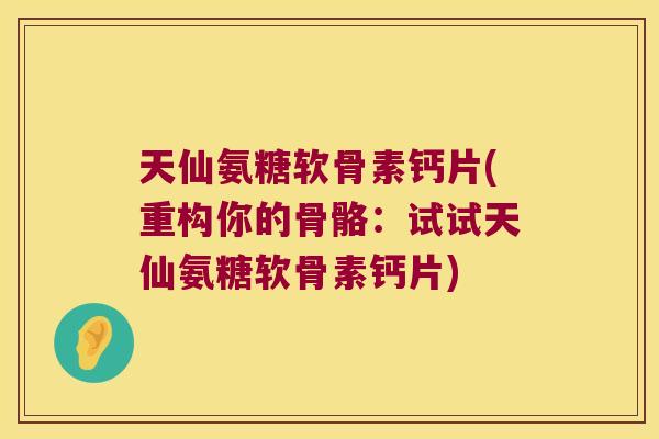 天仙氨糖软骨素钙片(重构你的骨骼:试试天仙氨糖软骨素钙片)