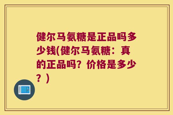 健尔马氨糖是正品吗多少钱(健尔马氨糖:真的正品吗?价格是多少?)