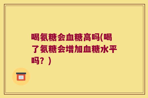 喝氨糖会血糖高吗(喝了氨糖会增加血糖水平吗?)