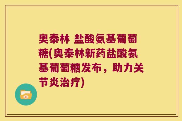 奥泰林 盐酸氨基葡萄糖(奥泰林新药盐酸氨基葡萄糖发布,助力关节炎治疗)