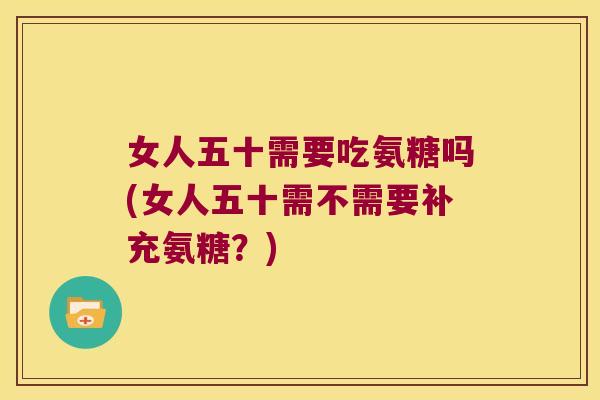 女人五十需要吃氨糖吗(女人五十需不需要补充氨糖?)