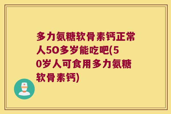多力氨糖软骨素钙正常人5O多岁能吃吧(50岁人可食用多力氨糖软骨素钙) 多力氨糖软骨素钙正常人5O多岁能吃吧(50岁人可食用多力氨糖软骨素钙)
