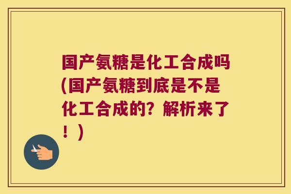 国产氨糖是化工合成吗(国产氨糖到底是不是化工合成的?解析来了!)