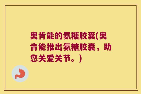 奥肯能的氨糖胶囊(奥肯能推出氨糖胶囊,助您关爱关节。)
