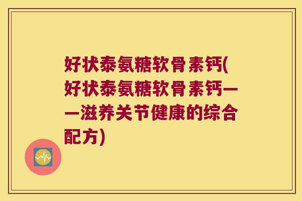 好状泰氨糖软骨素钙(好状泰氨糖软骨素钙——滋养关节健康的综合配方)