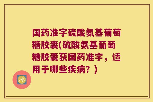 国药准字硫酸氨基葡萄糖胶囊(硫酸氨基葡萄糖胶囊获国药准字,适用于哪些疾病?)