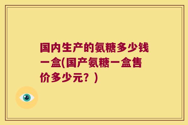 国内生产的氨糖多少钱一盒(国产氨糖一盒售价多少元?)