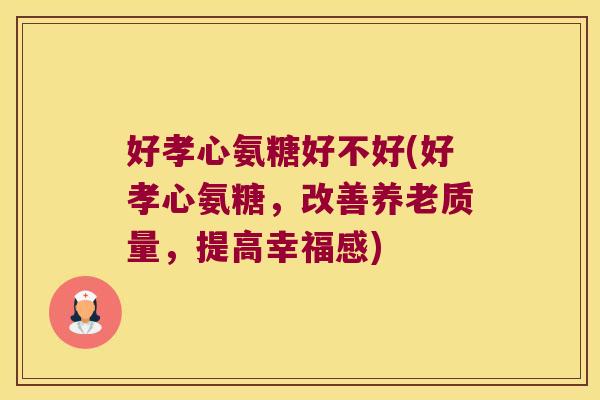 好孝心氨糖好不好(好孝心氨糖,改善养老质量,提高幸福感)