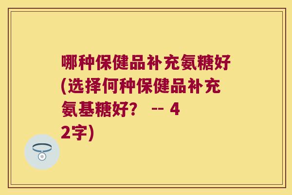 哪种保健品补充氨糖好(选择何种保健品补充氨基糖好? -- 42字)