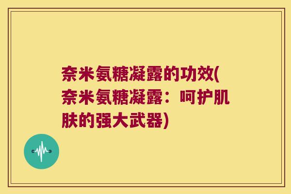 奈米氨糖凝露的功效(奈米氨糖凝露:呵护肌肤的强大武器)
