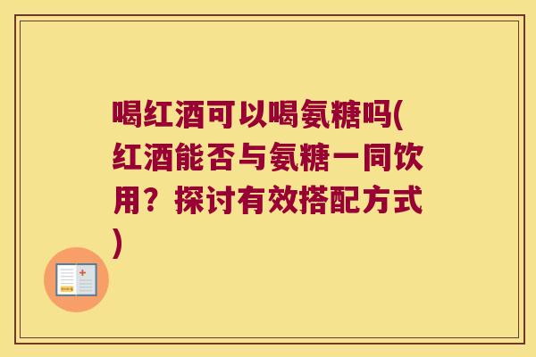 喝红酒可以喝氨糖吗(红酒能否与氨糖一同饮用?探讨有效搭配方式)