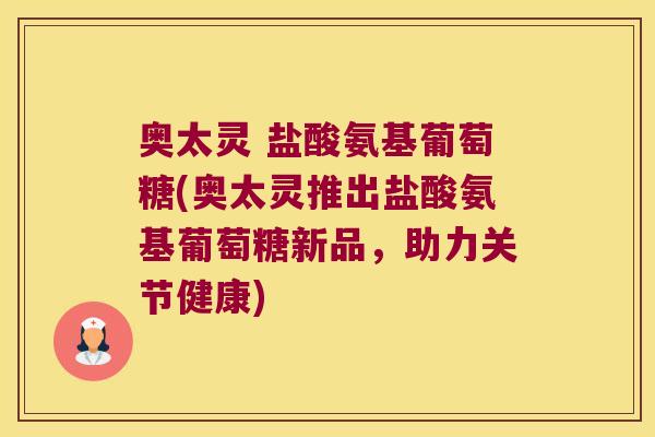 奥太灵 盐酸氨基葡萄糖(奥太灵推出盐酸氨基葡萄糖新品,助力关节健康)