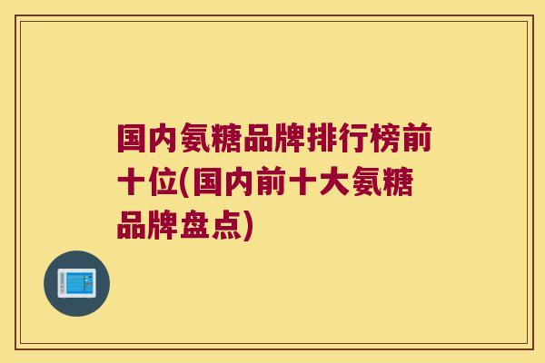 国内氨糖品牌排行榜前十位(国内前十大氨糖品牌盘点)