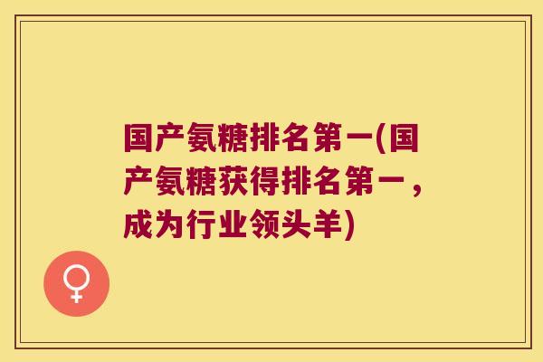 国产氨糖排名第一(国产氨糖获得排名第一,成为行业领头羊)