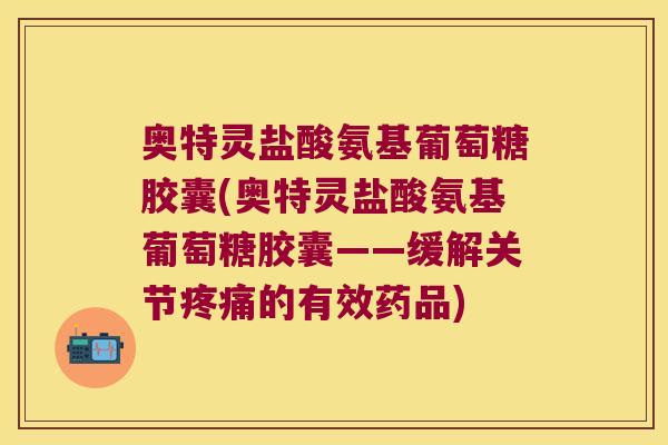 奥特灵盐酸氨基葡萄糖胶囊(奥特灵盐酸氨基葡萄糖胶囊——缓解关节疼痛的有效药品)
