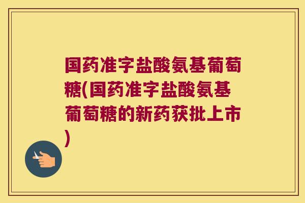 国药准字盐酸氨基葡萄糖(国药准字盐酸氨基葡萄糖的新药获批上市)