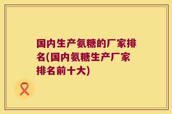 国内生产氨糖的厂家排名(国内氨糖生产厂家排名前十大)