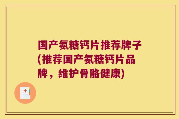 国产氨糖钙片推荐牌子(推荐国产氨糖钙片品牌,维护骨骼健康)