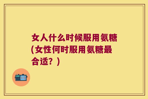 女人什么时候服用氨糖(女性何时服用氨糖最合适?)