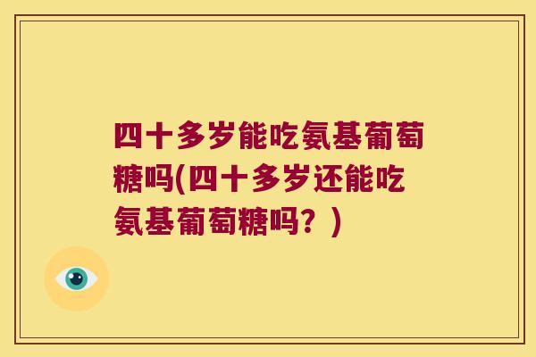 四十多岁能吃氨基葡萄糖吗(四十多岁还能吃氨基葡萄糖吗?)