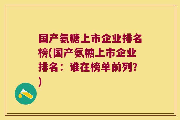 国产氨糖上市企业排名榜(国产氨糖上市企业排名:谁在榜单前列?)