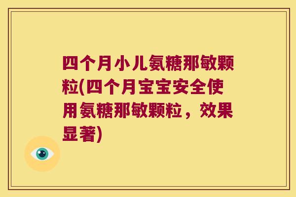 四个月小儿氨糖那敏颗粒(四个月宝宝安全使用氨糖那敏颗粒，效果显著)
