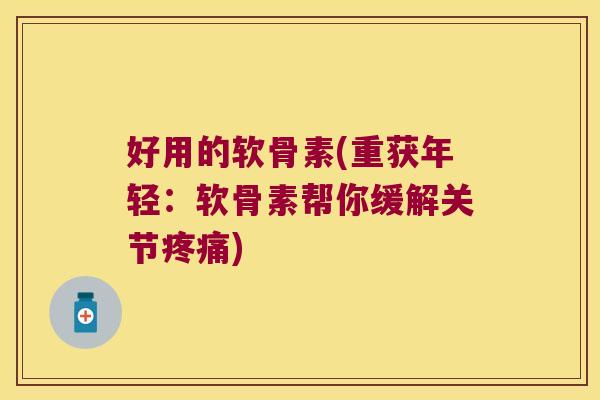 好用的软骨素(重获年轻:软骨素帮你缓解关节疼痛)