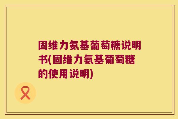 固维力氨基葡萄糖说明书(固维力氨基葡萄糖的使用说明)