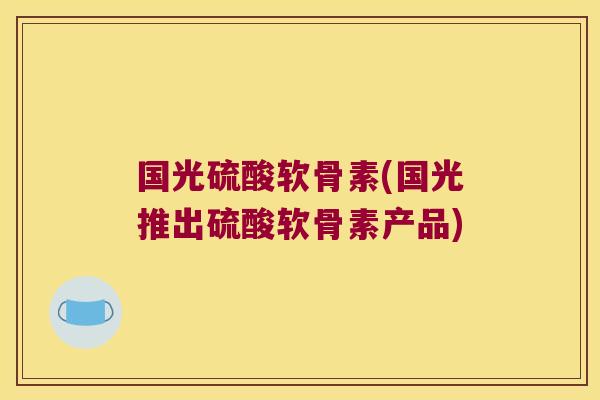国光硫酸软骨素(国光推出硫酸软骨素产品) 国光硫酸软骨素(国光推出硫酸软骨素产品)
