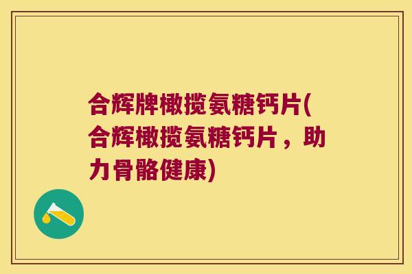合辉牌橄揽氨糖钙片(合辉橄揽氨糖钙片,助力骨骼健康)