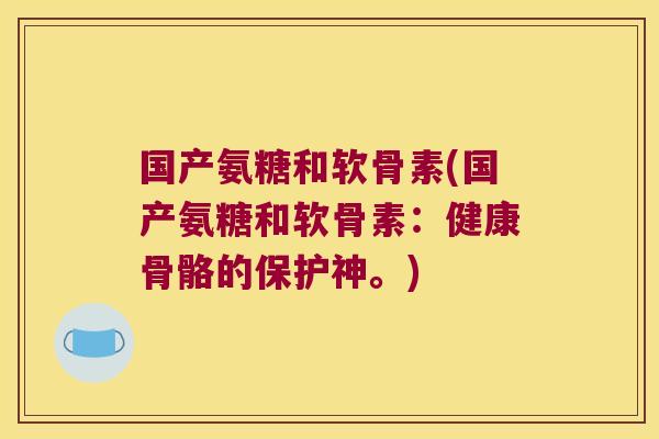 国产氨糖和软骨素(国产氨糖和软骨素:健康骨骼的保护神。)