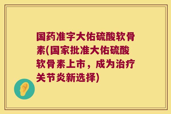 国药准字大佑硫酸软骨素(国家批准大佑硫酸软骨素上市，成为治疗关节炎新选择)
