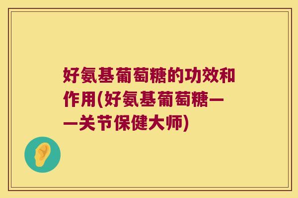 好氨基葡萄糖的功效和作用(好氨基葡萄糖——关节保健大师)