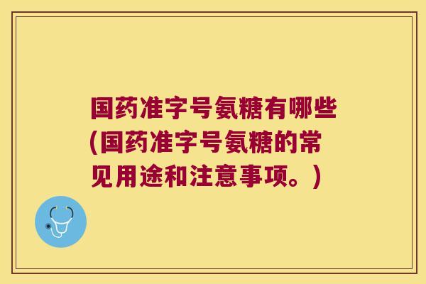 国药准字号氨糖有哪些(国药准字号氨糖的常见用途和注意事项。)