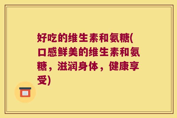 好吃的维生素和氨糖(口感鲜美的维生素和氨糖,滋润身体,健康享受) 好吃的维生素和氨糖(口感鲜美的维生素和氨糖,滋润身体,健康享受)