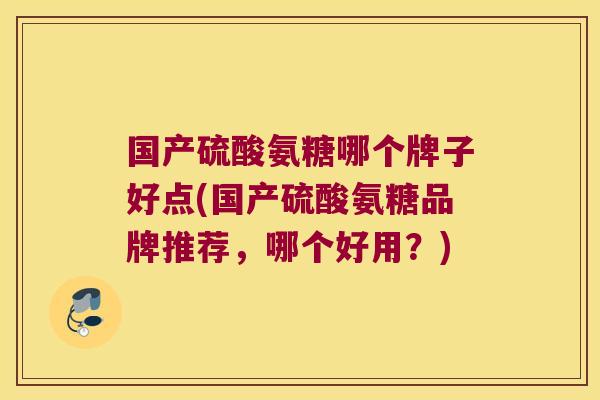 国产硫酸氨糖哪个牌子好点(国产硫酸氨糖品牌推荐,哪个好用?)