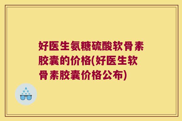 好医生氨糖硫酸软骨素胶囊的价格(好医生软骨素胶囊价格公布)