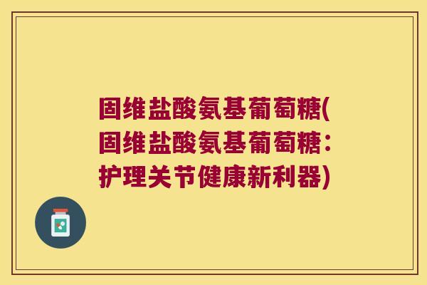 固维盐酸氨基葡萄糖(固维盐酸氨基葡萄糖:护理关节健康新利器)