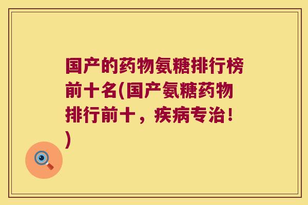 国产的药物氨糖排行榜前十名(国产氨糖药物排行前十，疾病专治！)
