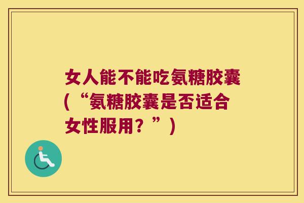 女人能不能吃氨糖胶囊(“氨糖胶囊是否适合女性服用?”)