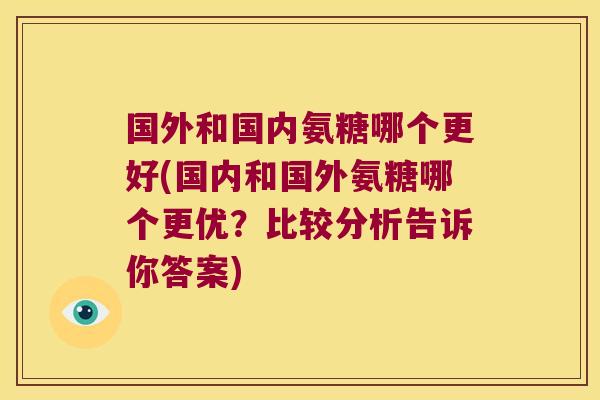 国外和国内氨糖哪个更好(国内和国外氨糖哪个更优?比较分析告诉你答案)