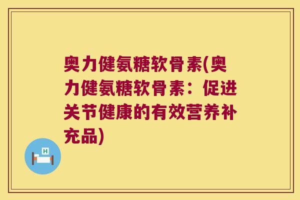 奥力健氨糖软骨素(奥力健氨糖软骨素:促进关节健康的有效营养补充品) 奥力健氨糖软骨素(奥力健氨糖软骨素:促进关节健康的有效营养补充品)