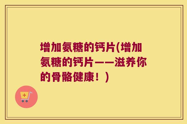 增加氨糖的钙片(增加氨糖的钙片——滋养你的骨骼健康!)