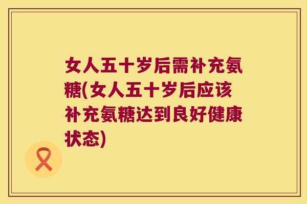 女人五十岁后需补充氨糖(女人五十岁后应该补充氨糖达到良好健康状态)