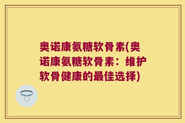 奥诺康氨糖软骨素(奥诺康氨糖软骨素:维护软骨健康的最佳选择)