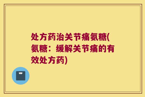 处方药治关节痛氨糖(氨糖:缓解关节痛的有效处方药)