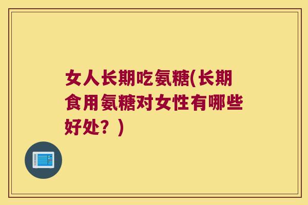 女人长期吃氨糖(长期食用氨糖对女性有哪些好处？)